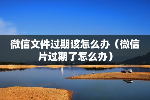 微信文件过期该怎么办（微信片过期了怎么办）