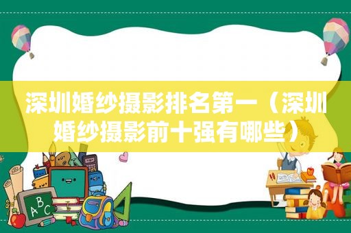 深圳婚纱摄影排名第一（深圳婚纱摄影前十强有哪些）