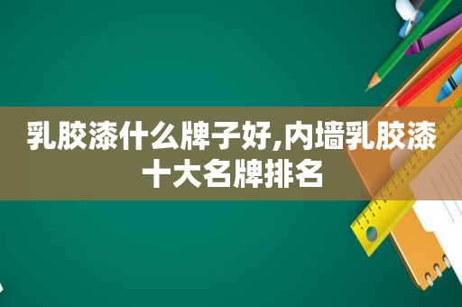 乳胶漆什么牌子好,内墙乳胶漆十大名牌排名