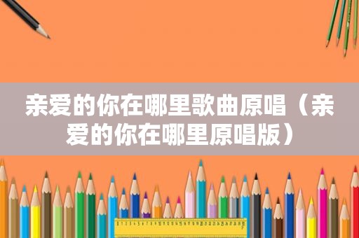 亲爱的你在哪里歌曲原唱（亲爱的你在哪里原唱版）