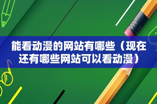 能看动漫的网站有哪些（现在还有哪些网站可以看动漫）