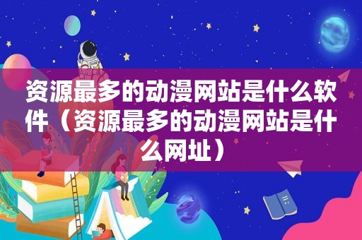 资源最多的动漫网站是什么软件（资源最多的动漫网站是什么网址）