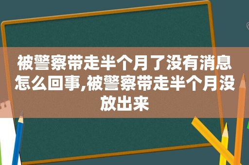 被警察带走半个月了没有消息怎么回事,被警察带走半个月没放出来