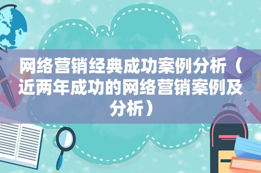 网络营销经典成功案例分析（近两年成功的网络营销案例及分析）