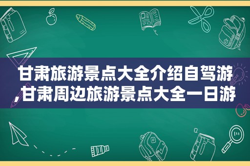甘肃旅游景点大全介绍自驾游,甘肃周边旅游景点大全一日游