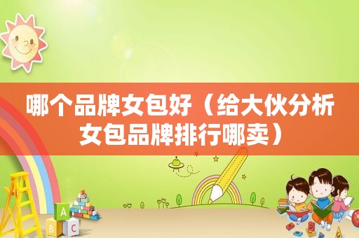 哪个品牌女包好（给大伙分析女包品牌排行哪卖）