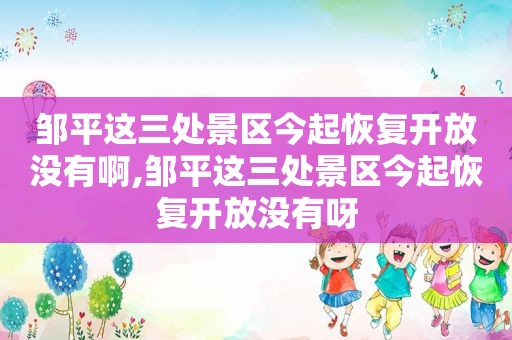 邹平这三处景区今起恢复开放没有啊,邹平这三处景区今起恢复开放没有呀