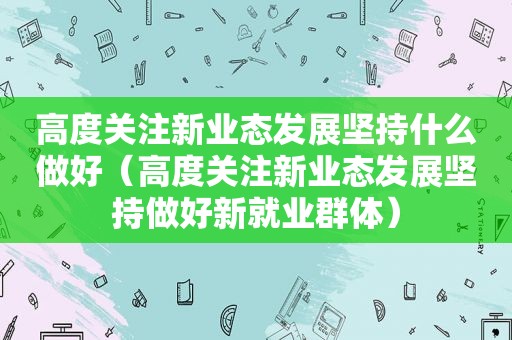 高度关注新业态发展坚持什么做好（高度关注新业态发展坚持做好新就业群体）