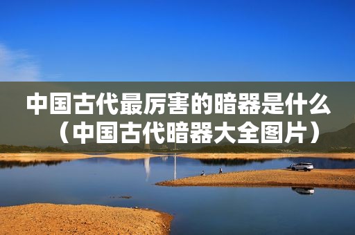 中国古代最厉害的暗器是什么（中国古代暗器大全图片）