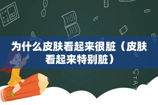 为什么皮肤看起来很脏（皮肤看起来特别脏）