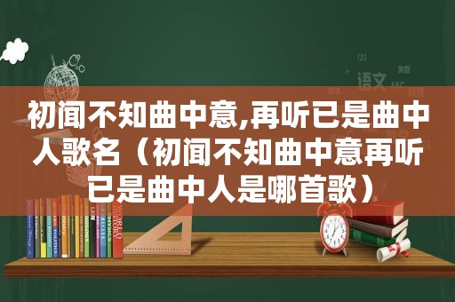 初闻不知曲中意,再听已是曲中人歌名（初闻不知曲中意再听已是曲中人是哪首歌）