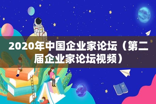 2020年中国企业家论坛（第二届企业家论坛视频）