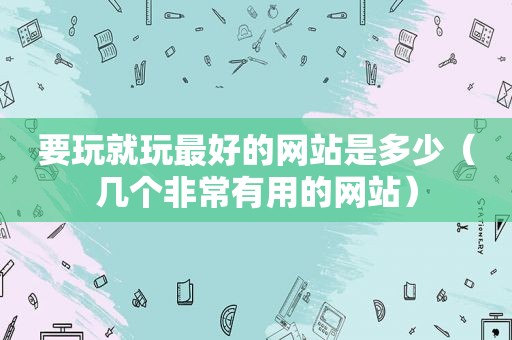 要玩就玩最好的网站是多少（几个非常有用的网站）