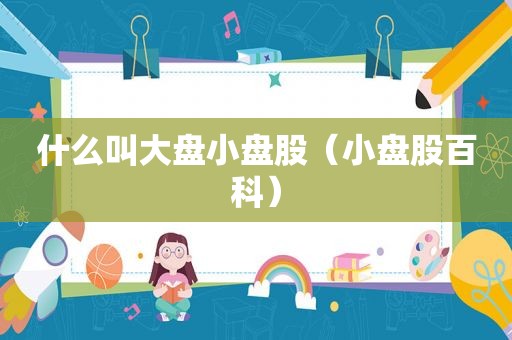 什么叫大盘小盘股（小盘股百科）