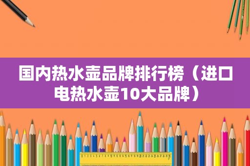 国内热水壶品牌排行榜（进口电热水壶10大品牌）