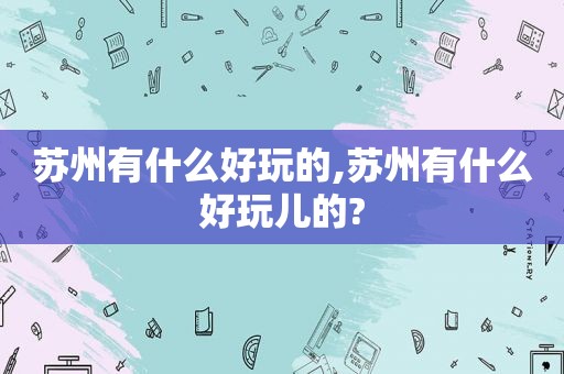 苏州有什么好玩的,苏州有什么好玩儿的?