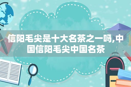 信阳毛尖是十大名茶之一吗,中国信阳毛尖中国名茶