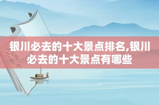 银川必去的十大景点排名,银川必去的十大景点有哪些