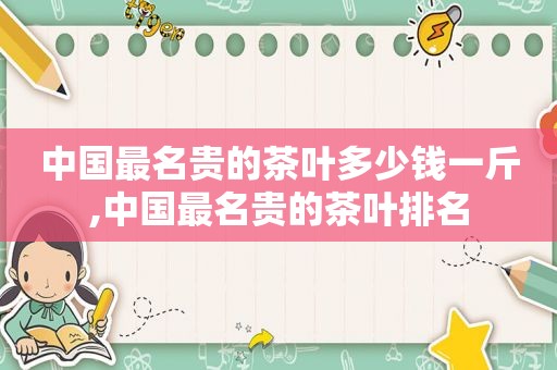 中国最名贵的茶叶多少钱一斤,中国最名贵的茶叶排名