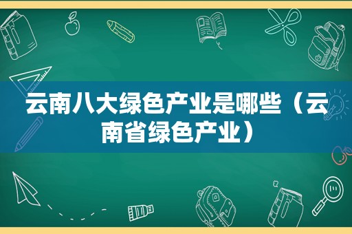 云南八大绿色产业是哪些（云南省绿色产业）