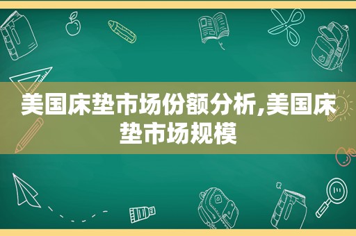 美国床垫市场份额分析,美国床垫市场规模