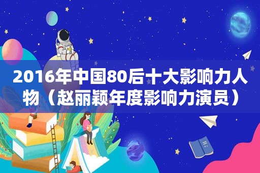 2016年中国80后十大影响力人物（赵丽颖年度影响力演员）