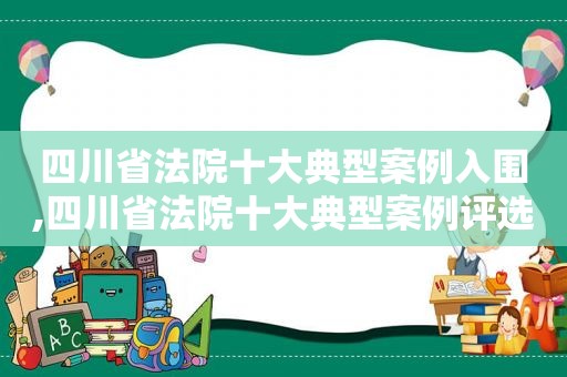 四川省法院十大典型案例入围,四川省法院十大典型案例评选