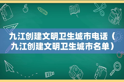 九江创建文明卫生城市电话（九江创建文明卫生城市名单）