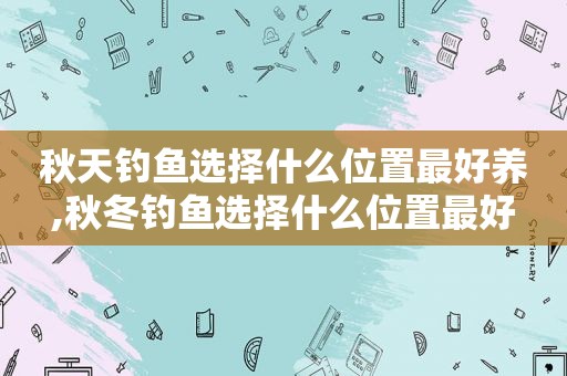 秋天钓鱼选择什么位置最好养,秋冬钓鱼选择什么位置最好