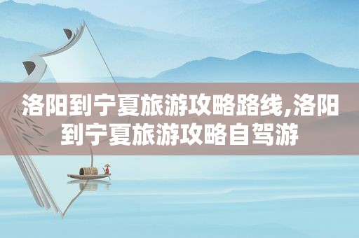 洛阳到宁夏旅游攻略路线,洛阳到宁夏旅游攻略自驾游