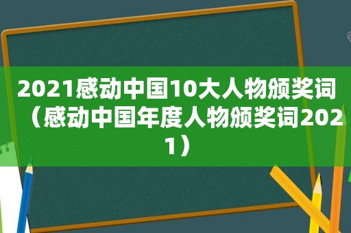 2021感动中国10大人物颁奖词（感动中国年度人物颁奖词2021）
