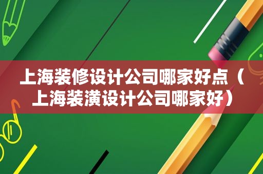 上海装修设计公司哪家好点（上海装潢设计公司哪家好）