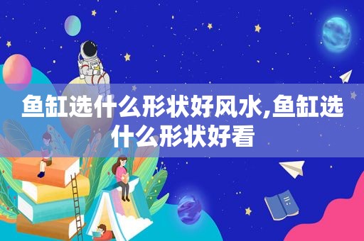 鱼缸选什么形状好风水,鱼缸选什么形状好看