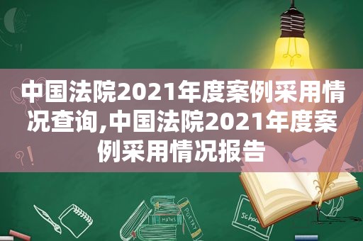 中国法院2021年度案例采用情况查询,中国法院2021年度案例采用情况报告