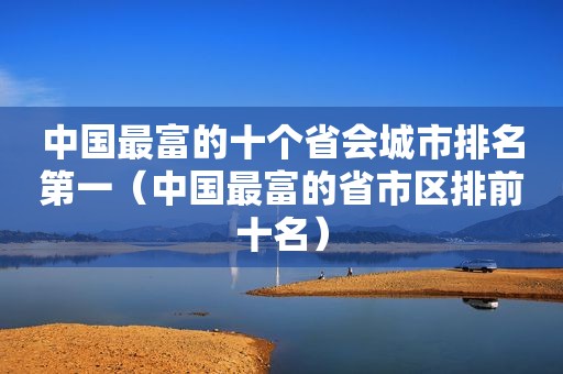 中国最富的十个省会城市排名第一（中国最富的省市区排前十名）