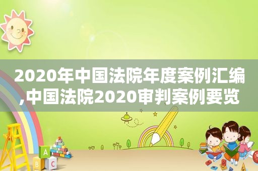 2020年中国法院年度案例汇编,中国法院2020审判案例要览