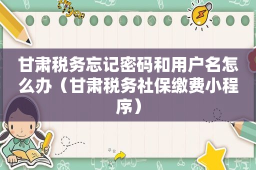甘肃税务忘记密码和用户名怎么办（甘肃税务社保缴费小程序）