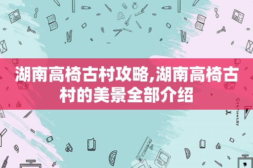 湖南高椅古村攻略,湖南高椅古村的美景全部介绍