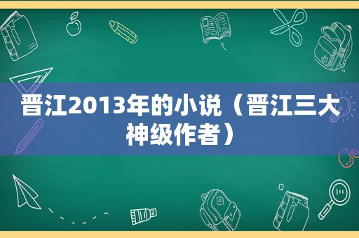 晋江2013年的小说（晋江三大神级作者）