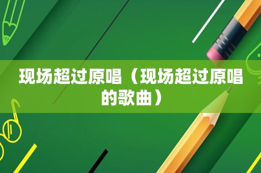 现场超过原唱（现场超过原唱的歌曲）