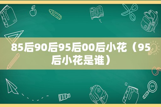 85后90后95后00后小花（95后小花是谁）