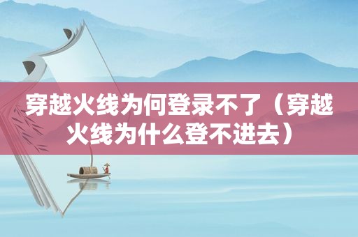 穿越火线为何登录不了（穿越火线为什么登不进去）