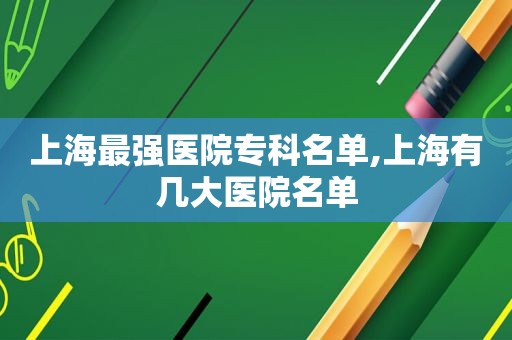 上海最强医院专科名单,上海有几大医院名单