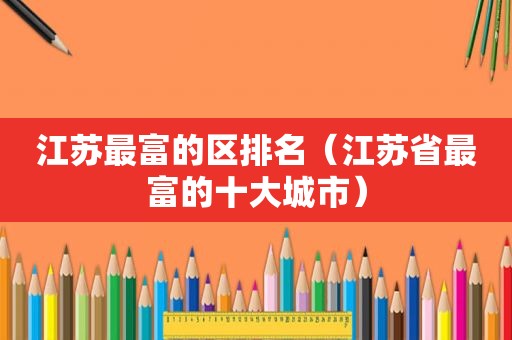 江苏最富的区排名（江苏省最富的十大城市）