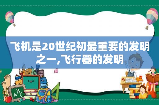 飞机是20世纪初最重要的发明之一,飞行器的发明
