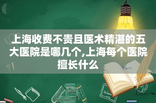 上海收费不贵且医术精湛的五大医院是哪几个,上海每个医院擅长什么