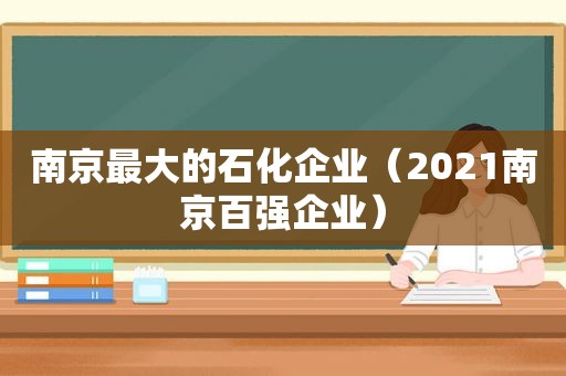 南京最大的石化企业（2021南京百强企业）