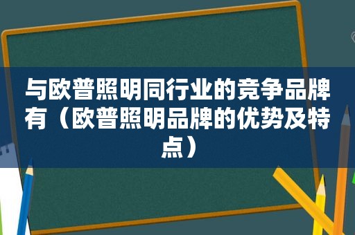 与欧普照明同行业的竞争品牌有（欧普照明品牌的优势及特点）