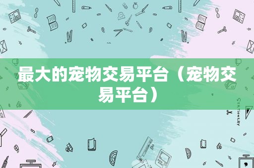 最大的宠物交易平台（宠物交易平台）