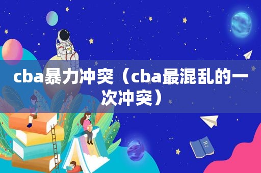 cba暴力冲突（cba最混乱的一次冲突）